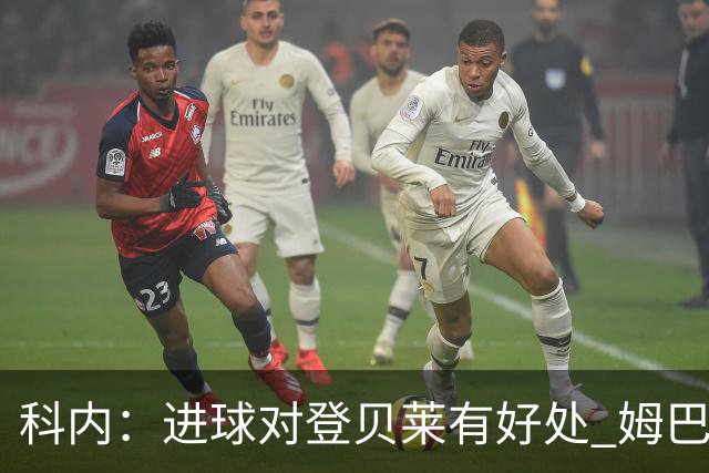科内：进球对登贝莱有好处 姆巴佩16场世界杯16球不可思议